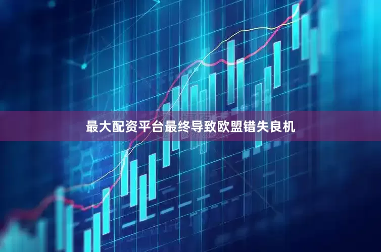 最大配资平台最终导致欧盟错失良机