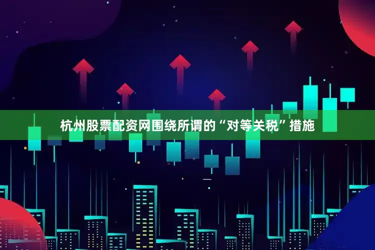 杭州股票配资网围绕所谓的“对等关税”措施