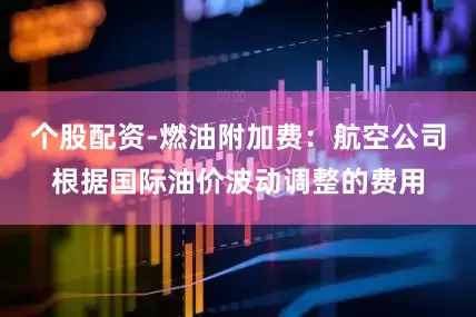 个股配资-燃油附加费：航空公司根据国际油价波动调整的费用