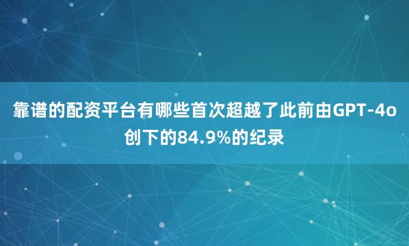 靠谱的配资平台有哪些首次超越了此前由GPT-4o创下的84.9%的纪录