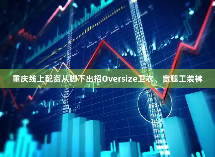 重庆线上配资从脚下出招Oversize卫衣、宽腿工装裤