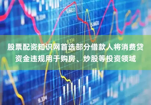 股票配资知识网首选部分借款人将消费贷资金违规用于购房、炒股等投资领域