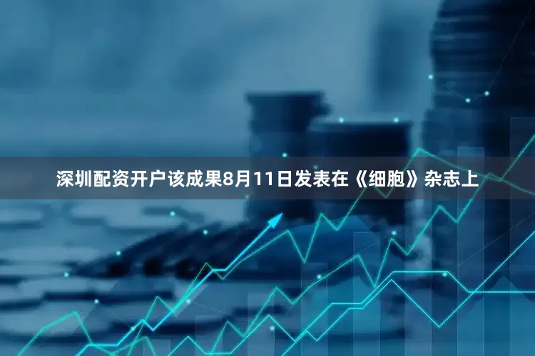 深圳配资开户该成果8月11日发表在《细胞》杂志上