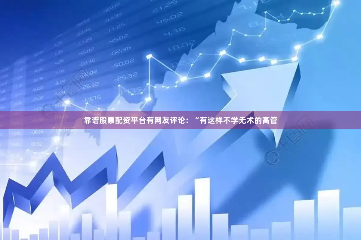 靠谱股票配资平台有网友评论：“有这样不学无术的高管