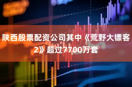 陕西股票配资公司其中《荒野大镖客2》超过7700万套
