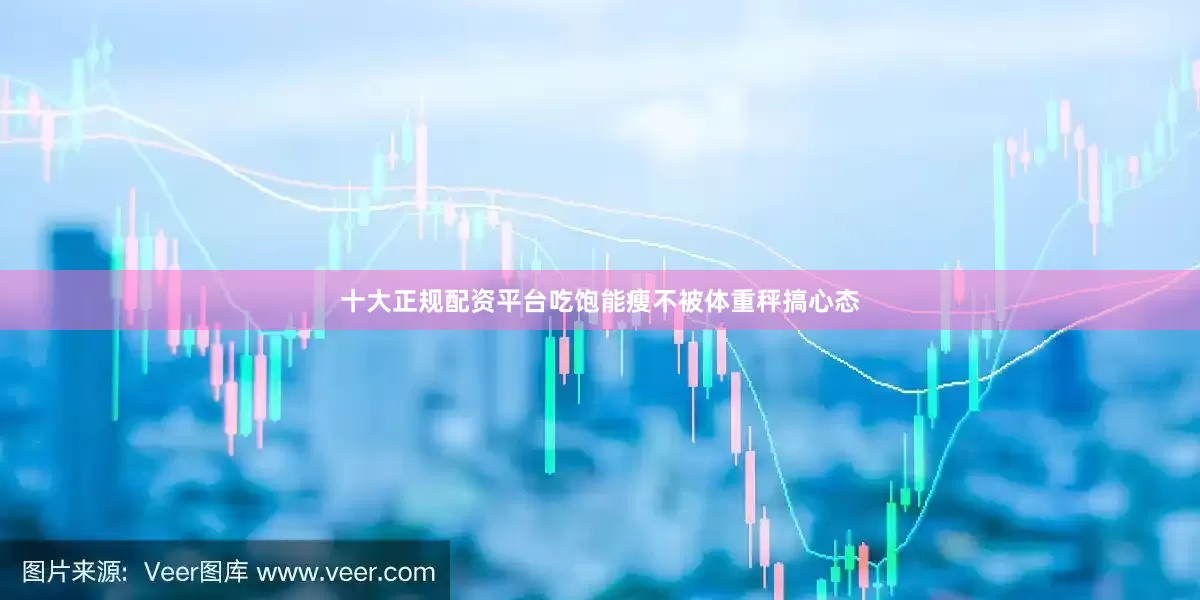 十大正规配资平台吃饱能瘦不被体重秤搞心态