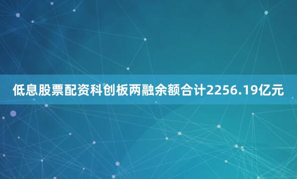低息股票配资科创板两融余额合计2256.19亿元