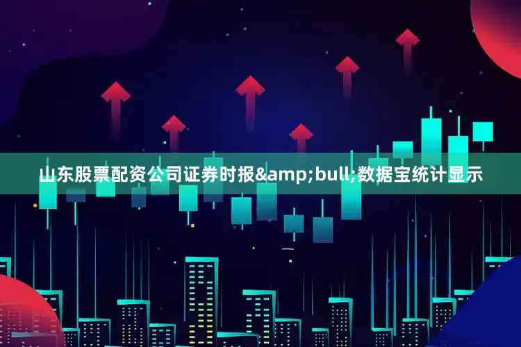 山东股票配资公司证券时报&bull;数据宝统计显示