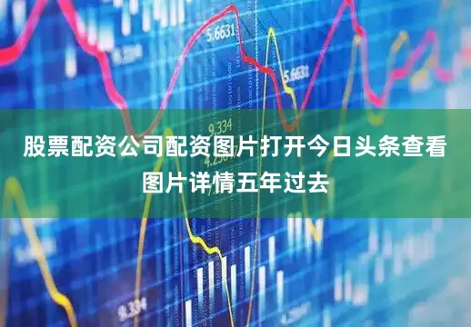 股票配资公司配资图片打开今日头条查看图片详情五年过去