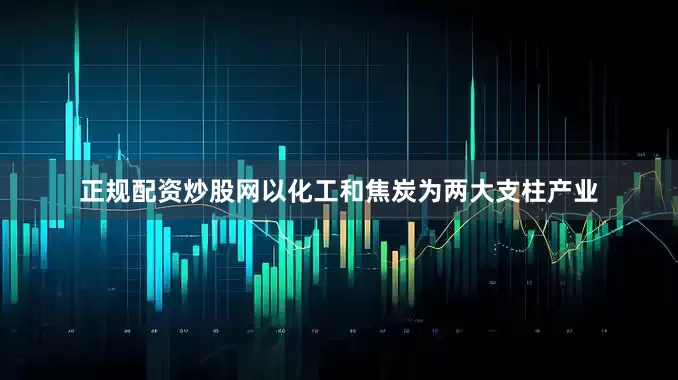 正规配资炒股网以化工和焦炭为两大支柱产业