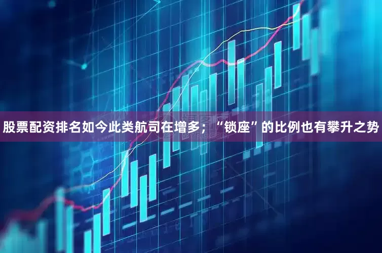 股票配资排名如今此类航司在增多；“锁座”的比例也有攀升之势
