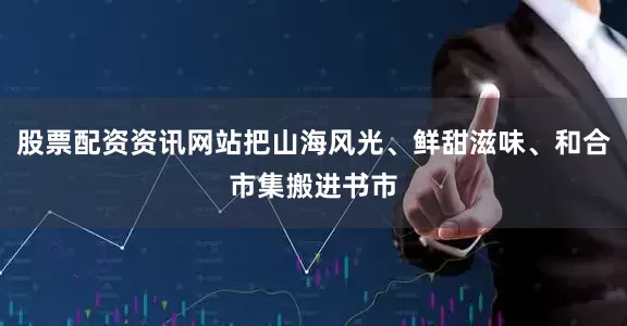 股票配资资讯网站把山海风光、鲜甜滋味、和合市集搬进书市