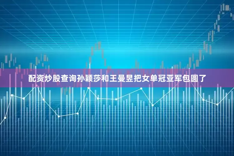 配资炒股查询孙颖莎和王曼昱把女单冠亚军包圆了