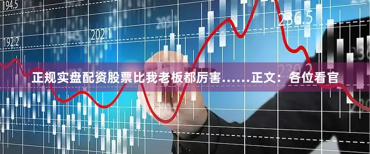 正规实盘配资股票比我老板都厉害……正文：各位看官
