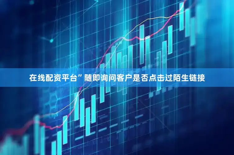 在线配资平台”随即询问客户是否点击过陌生链接
