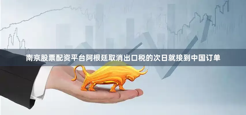 南京股票配资平台阿根廷取消出口税的次日就接到中国订单