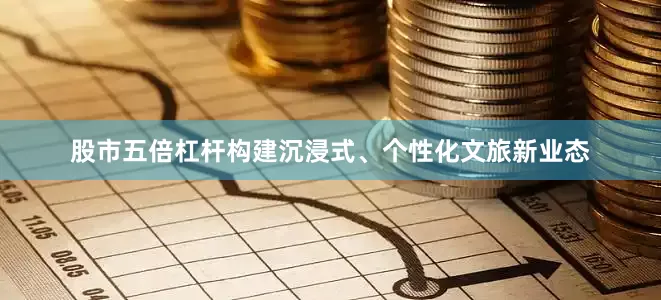 股市五倍杠杆构建沉浸式、个性化文旅新业态