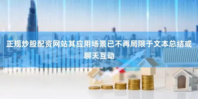 正规炒股配资网站其应用场景已不再局限于文本总结或聊天互动