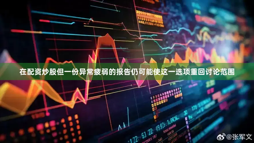 在配资炒股但一份异常疲弱的报告仍可能使这一选项重回讨论范围
