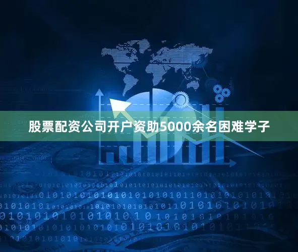股票配资公司开户资助5000余名困难学子