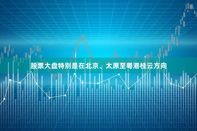 股票大盘特别是在北京、太原至粤港桂云方向