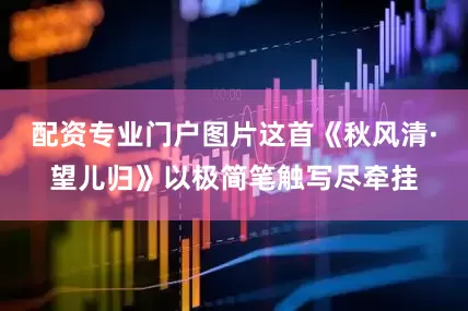 配资专业门户图片这首《秋风清·望儿归》以极简笔触写尽牵挂