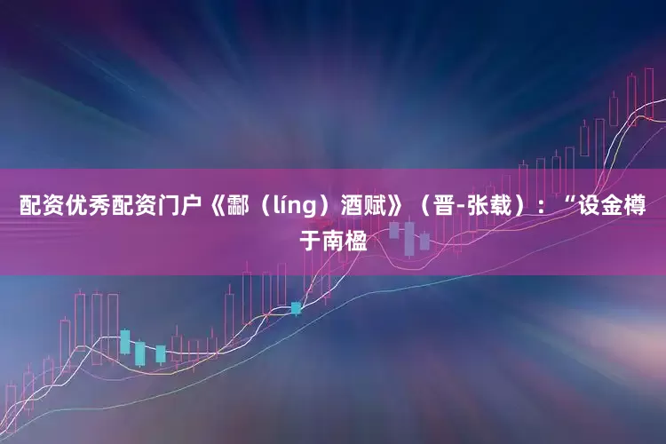 配资优秀配资门户《酃（líng）酒赋》（晋-张载）：“设金樽于南楹