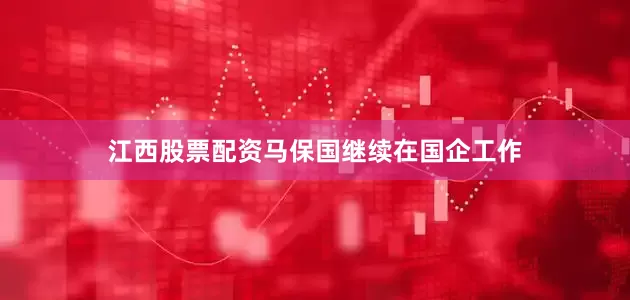 江西股票配资马保国继续在国企工作